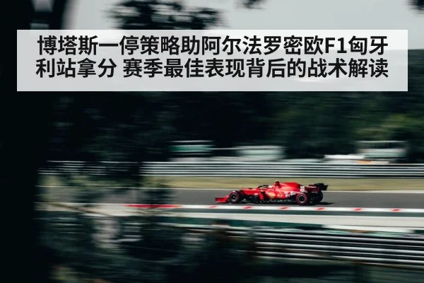 博塔斯一停策略助阿尔法罗密欧F1匈牙利站拿分 赛季最佳表现背后的战术解读