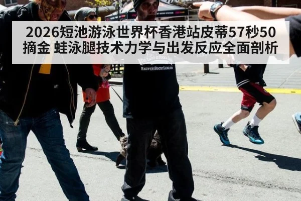 2026短池游泳世界杯香港站皮蒂57秒50摘金 蛙泳腿技术力学与出发反应全面剖析