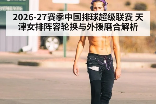 2026-27赛季中国排球超级联赛 天津女排阵容轮换与外援磨合解析