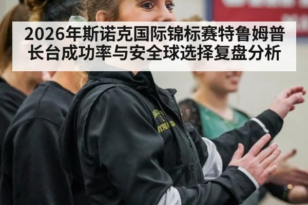 2026年斯诺克国际锦标赛特鲁姆普长台成功率与安全球选择复盘分析