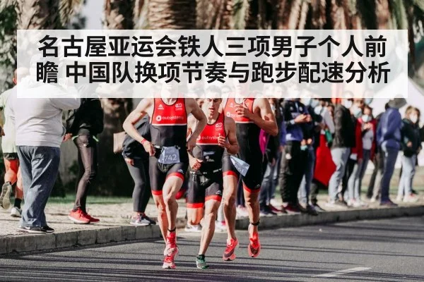 名古屋亚运会铁人三项男子个人前瞻 中国队换项节奏与跑步配速分析