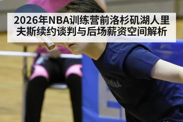 2026年NBA训练营前洛杉矶湖人里夫斯续约谈判与后场薪资空间解析