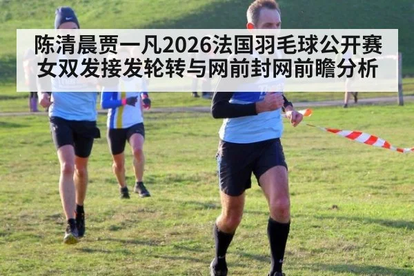 陈清晨贾一凡2026法国羽毛球公开赛女双发接发轮转与网前封网前瞻分析